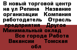 В новый торговой центр на ул Репина › Название организации ­ Компания-работодатель › Отрасль предприятия ­ Другое › Минимальный оклад ­ 10 000 - Все города Работа » Вакансии   . Томская обл.